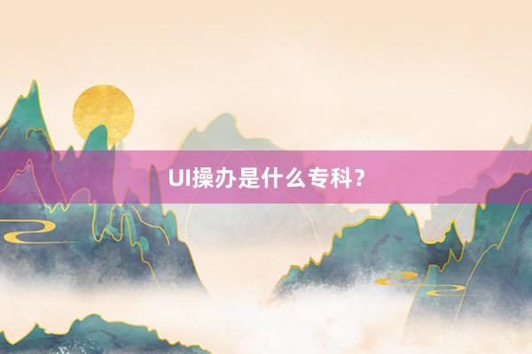 UI操办是什么专科？